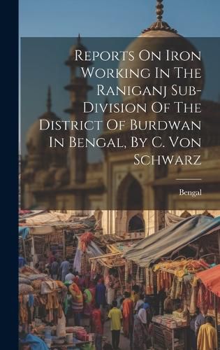 Cover image for Reports On Iron Working In The Raniganj Sub-division Of The District Of Burdwan In Bengal, By C. Von Schwarz