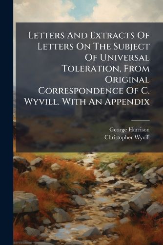 Cover image for Letters and Extracts of Letters on the Subject of Universal Toleration, from Original Correspondence of C. Wyvill. with an Appendix