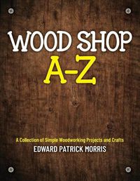 Cover image for Wood Shop A - Z: A collection of simple woodworking projects and crafts