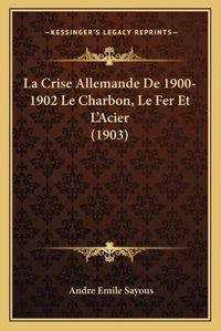 Cover image for La Crise Allemande de 1900-1902 Le Charbon, Le Fer Et L'Acier (1903)