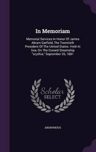 Cover image for In Memoriam: Memorial Services in Honor of James Abram Garfield, the Twentieth President of the United States. Held at Sea, on the Cunard Steamship Scythia, September 26, 1881