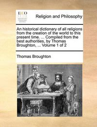 Cover image for An Historical Dictionary of All Religions from the Creation of the World to This Present Time. ... Compiled from the Best Authorities, by Thomas Broughton, ... Volume 1 of 2