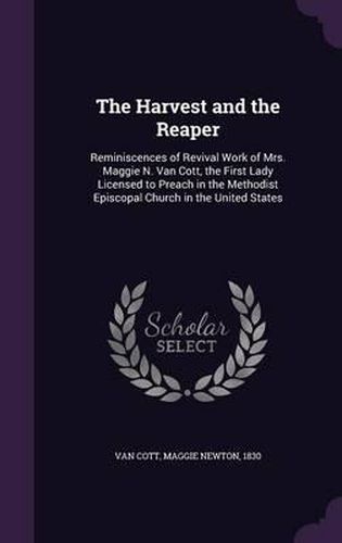 The Harvest and the Reaper: Reminiscences of Revival Work of Mrs. Maggie N. Van Cott, the First Lady Licensed to Preach in the Methodist Episcopal Church in the United States