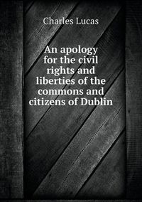 Cover image for An apology for the civil rights and liberties of the commons and citizens of Dublin