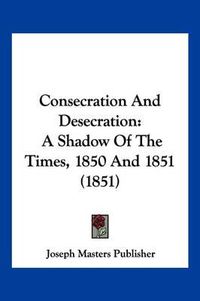 Cover image for Consecration and Desecration: A Shadow of the Times, 1850 and 1851 (1851)