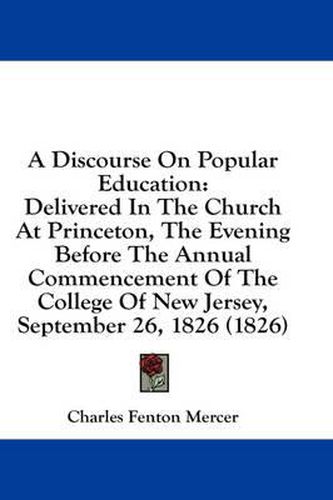 Cover image for A Discourse on Popular Education: Delivered in the Church at Princeton, the Evening Before the Annual Commencement of the College of New Jersey, September 26, 1826 (1826)