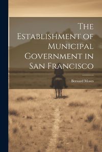 Cover image for The Establishment of Municipal Government in San Francisco