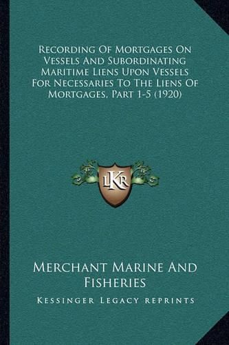 Cover image for Recording of Mortgages on Vessels and Subordinating Maritime Liens Upon Vessels for Necessaries to the Liens of Mortgages, Part 1-5 (1920)