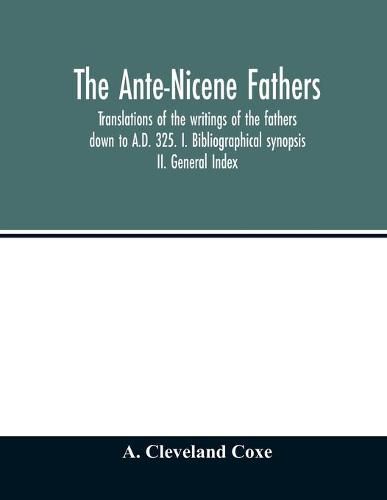 Cover image for The Ante-Nicene fathers. translations of the writings of the fathers down to A.D. 325. I. Bibliographical synopsis II. General Index