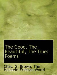 Cover image for The Good, the Beautiful, the True: Poems