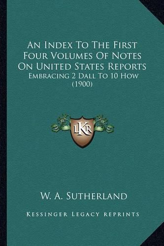 Cover image for An Index to the First Four Volumes of Notes on United States Reports: Embracing 2 Dall to 10 How (1900)