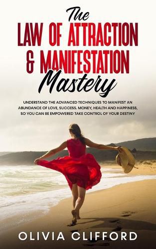 Cover image for The Law of Attraction & Manifestation Mastery: Understand the Advanced Techniques to Manifest an Abundance of Love, Success, Money, Health and Happiness, so you can be Empowered to Take Control of Your Destiny