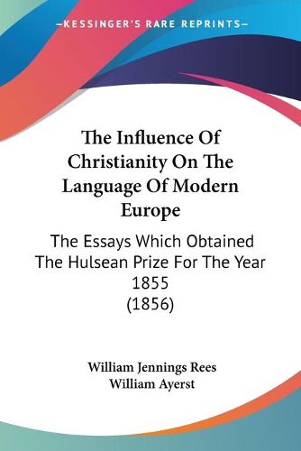 Cover image for The Influence Of Christianity On The Language Of Modern Europe: The Essays Which Obtained The Hulsean Prize For The Year 1855 (1856)