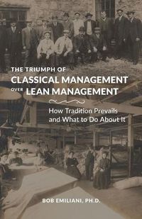 Cover image for The Triumph of Classical Management Over Lean Management: How Tradition Prevails and What to Do About It