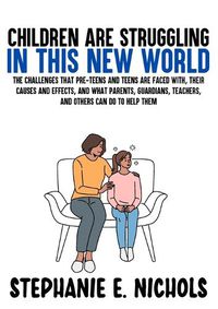 Cover image for Children are Struggling in this New World: The challenges that pre-teens and teens are faced with, their causes and effects, and what parents, guardians, teachers, and others can do to help them