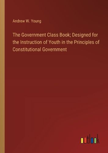 The Government Class Book; Designed for the Instruction of Youth in the Principles of Constitutional Government