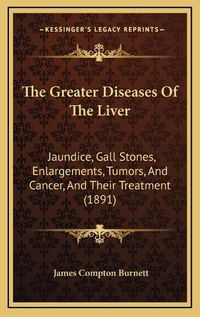 Cover image for The Greater Diseases of the Liver: Jaundice, Gall Stones, Enlargements, Tumors, and Cancer, and Their Treatment (1891)