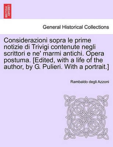 Cover image for Considerazioni Sopra Le Prime Notizie Di Trivigi Contenute Negli Scrittori E Ne' Marmi Antichi. Opera Postuma. [Edited, with a Life of the Author, by G. Pulieri. with a Portrait.]