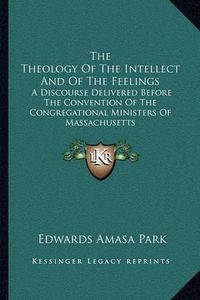 Cover image for The Theology of the Intellect and of the Feelings: A Discourse Delivered Before the Convention of the Congregational Ministers of Massachusetts