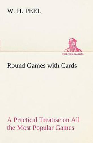 Cover image for Round Games with Cards A Practical Treatise on All the Most Popular Games, with Their Different Variations, and Hints for Their Practice