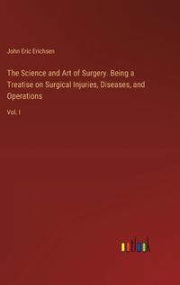 Cover image for The Science and Art of Surgery. Being a Treatise on Surgical Injuries, Diseases, and Operations