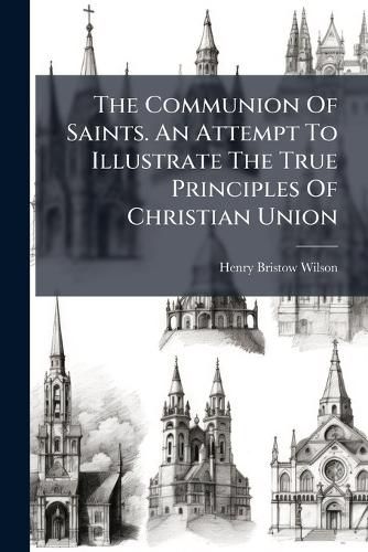 Cover image for The Communion Of Saints. An Attempt To Illustrate The True Principles Of Christian Union