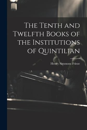 The Tenth and Twelfth Books of the Institutions of Quintilian