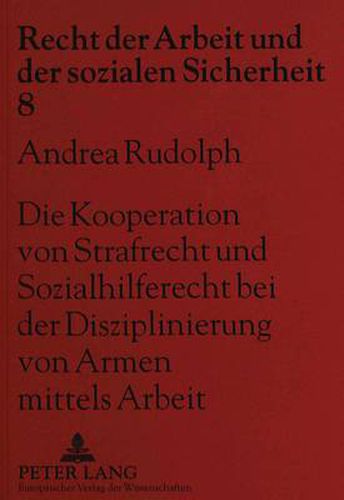 Die Kooperation Von Strafrecht Und Sozialhilferecht Bei Der Disziplinierung Von Armen Mittels Arbeit: Vom Arbeitshaus Bis Zur Gemeinnuetzigen Arbeit