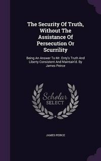 Cover image for The Security of Truth, Without the Assistance of Persecution or Scurrility: Being an Answer to Mr. Enty's Truth and Liberty Consistent and Maintain'd. by James Peirce