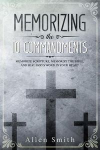 Cover image for Memorizing the 10 Commandments: Memorize Scripture, Memorize the Bible, and Seal God's Word in Your Heart