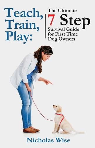 Cover image for Teach, Train, Play: The Ultimate 7 Step Survival Guide For First Time Dog Owners