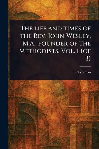 Cover image for The Life and Times of the Rev. John Wesley, M.A., Founder of the Methodists. Vol. 1 (of 3)