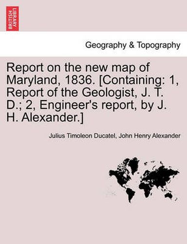 Cover image for Report on the New Map of Maryland, 1836. [Containing: 1, Report of the Geologist, J. T. D.; 2, Engineer's Report, by J. H. Alexander.]