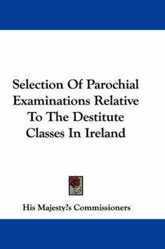 Cover image for Selection of Parochial Examinations Relative to the Destitute Classes in Ireland