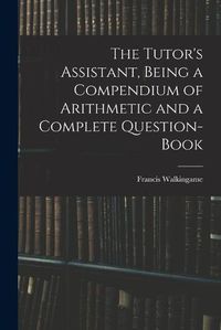 Cover image for The Tutor's Assistant, Being a Compendium of Arithmetic and a Complete Question-book