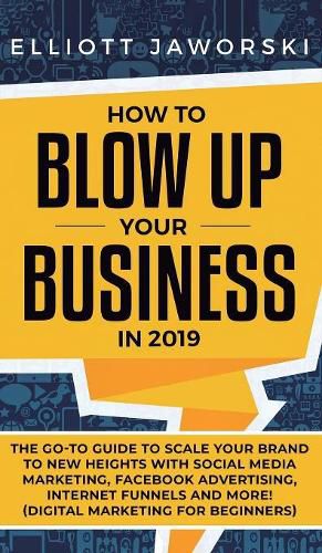 Cover image for How to Blow Up Your Business in 2019: The Go-To Guide to Scale Your Brand to New Heights with Social Media Marketing, Facebook Advertising, Internet Funnels and More! (Digital Marketing for Beginners)