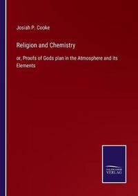 Cover image for Religion and Chemistry: or, Proofs of Gods plan in the Atmosphere and its Elements