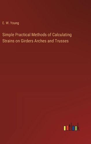 Cover image for Simple Practical Methods of Calculating Strains on Girders Arches and Trusses