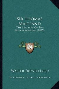 Cover image for Sir Thomas Maitland: The Mastery of the Mediterranean (1897)