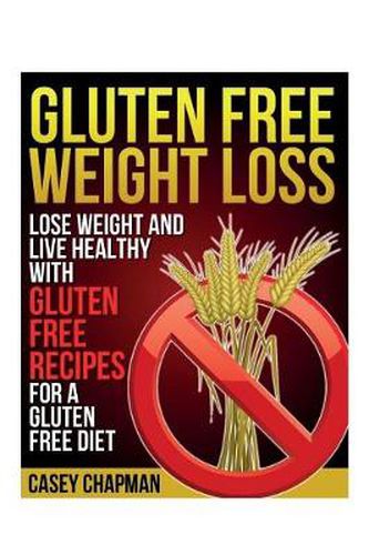 Cover image for Gluten Free Weight Loss: Lose Weight and Live Healthy with Gluten Free Recipes for a Gluten Free Diet