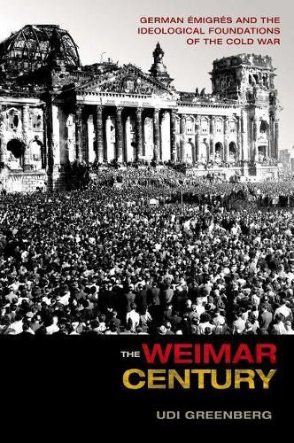 The Weimar Century: German Emigres and the Ideological Foundations of the Cold War