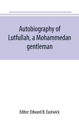 Cover image for Autobiography of Lutfullah, a Mohammedan gentleman: and his translations with his fellow-creatures: interspersed with remarks on the habits, customs, and character of the people with whom he had to deal