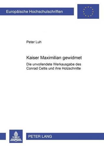 Kaiser Maximilian Gewidmet: Die Unvollendete Werkausgabe Des Conrad Celtis Und Ihre Holzschnitte