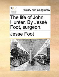 Cover image for The Life of John Hunter. by Jess Foot, Surgeon.