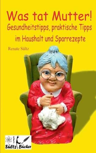 Cover image for Was tat Mutter! Gesundheitstipps, praktische Tipps im Haushalt und Sparrezepte