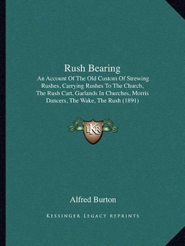 Cover image for Rush Bearing: An Account of the Old Custom of Strewing Rushes, Carrying Rushes to the Church, the Rush Cart, Garlands in Churches, Morris Dancers, the Wake, the Rush (1891)