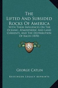 Cover image for The Lifted and Subsided Rocks of America: With Their Influences on the Oceanic, Atmospheric and Land Currents, and the Distribution of Races (1870)