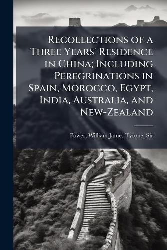 Cover image for Recollections of a Three Years' Residence in China; Including Peregrinations in Spain, Morocco, Egypt, India, Australia, and New-Zealand