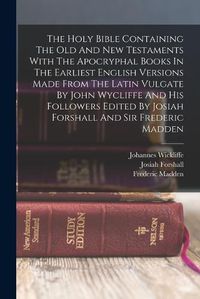 Cover image for The Holy Bible Containing The Old And New Testaments With The Apocryphal Books In The Earliest English Versions Made From The Latin Vulgate By John Wycliffe And His Followers Edited By Josiah Forshall And Sir Frederic Madden