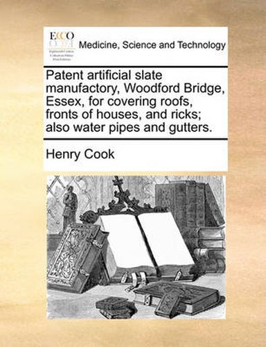 Cover image for Patent Artificial Slate Manufactory, Woodford Bridge, Essex, for Covering Roofs, Fronts of Houses, and Ricks; Also Water Pipes and Gutters.